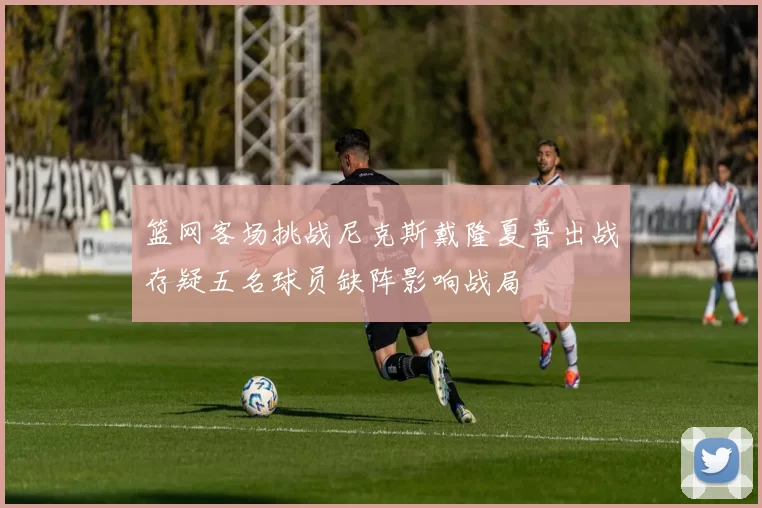 篮网客场挑战尼克斯戴隆夏普出战存疑五名球员缺阵影响战局