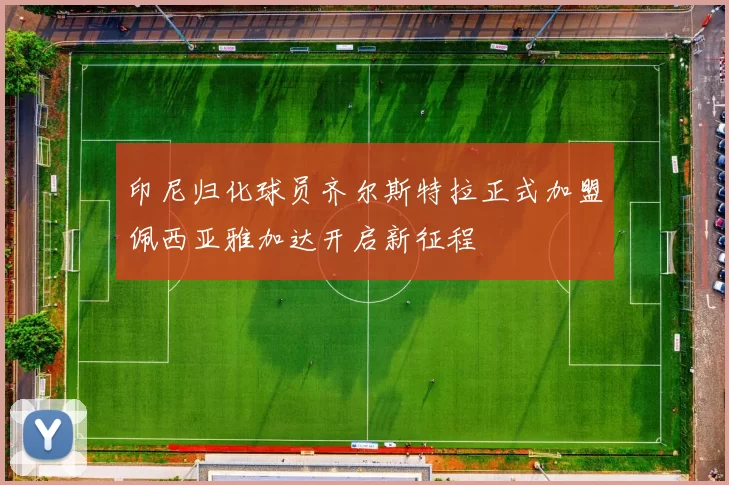 印尼归化球员齐尔斯特拉正式加盟佩西亚雅加达开启新征程