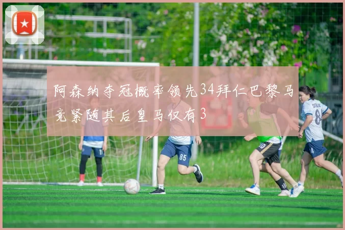 阿森纳夺冠概率领先34拜仁巴黎马竞紧随其后皇马仅有3