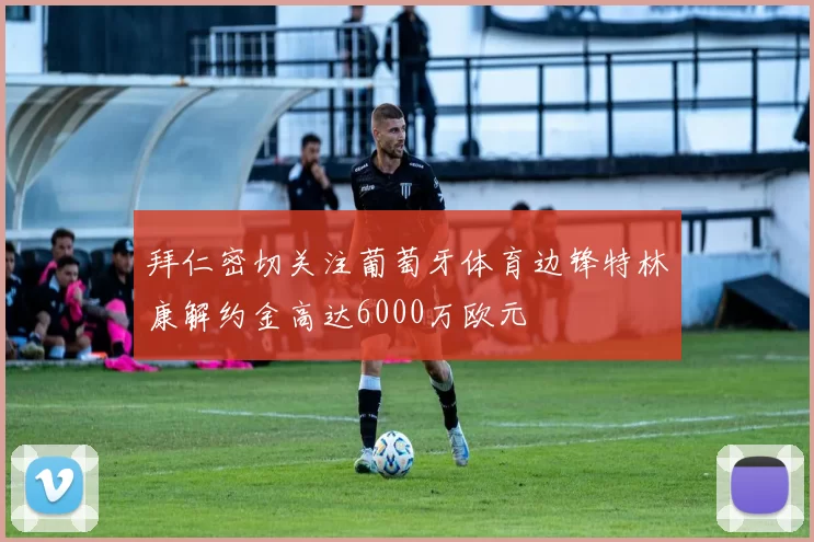 拜仁密切关注葡萄牙体育边锋特林康解约金高达6000万欧元