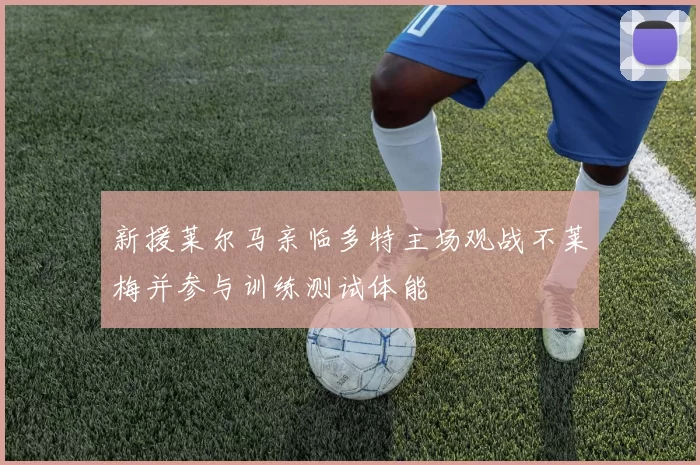 新援莱尔马亲临多特主场观战不莱梅并参与训练测试体能