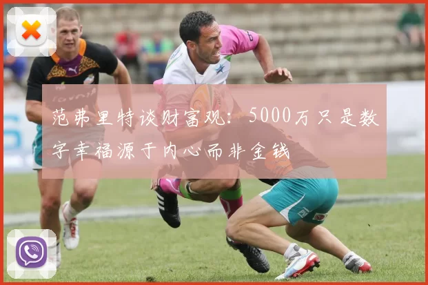 范弗里特谈财富观：5000万只是数字幸福源于内心而非金钱