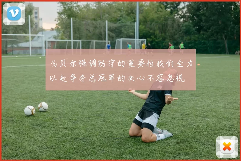 戈贝尔强调防守的重要性我们全力以赴争夺总冠军的决心不容忽视