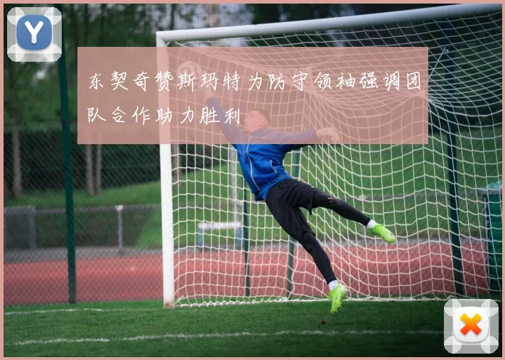 东契奇赞斯玛特为防守领袖强调团队合作助力胜利