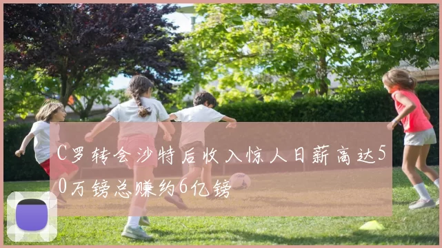 C罗转会沙特后收入惊人日薪高达50万镑总赚约6亿镑