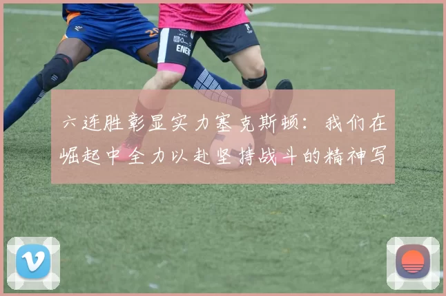 六连胜彰显实力塞克斯顿：我们在崛起中全力以赴坚持战斗的精神写照