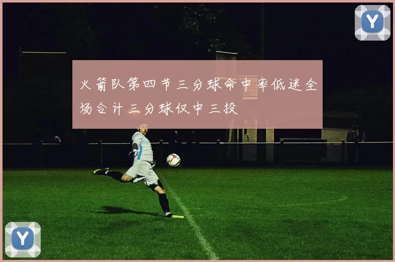 火箭队第四节三分球命中率低迷全场合计三分球仅中三投