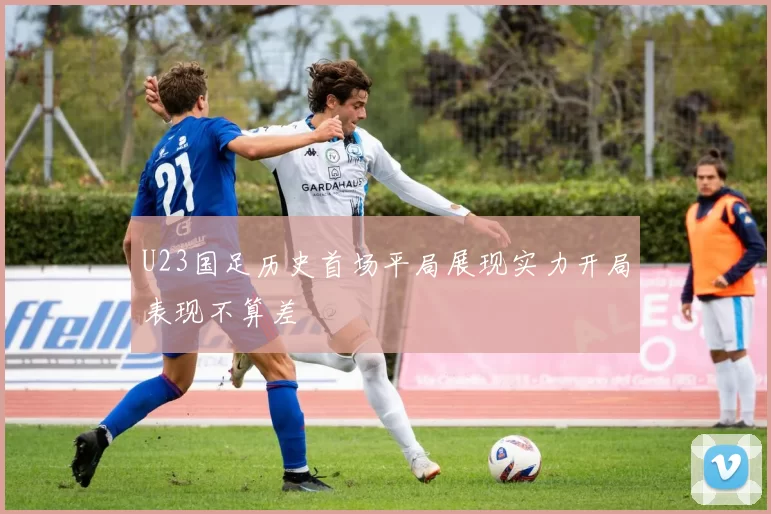 U23国足历史首场平局展现实力开局表现不算差