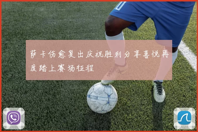 萨卡伤愈复出庆祝胜利分享喜悦再度踏上赛场征程