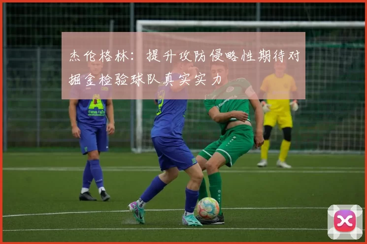 杰伦格林：提升攻防侵略性期待对掘金检验球队真实实力