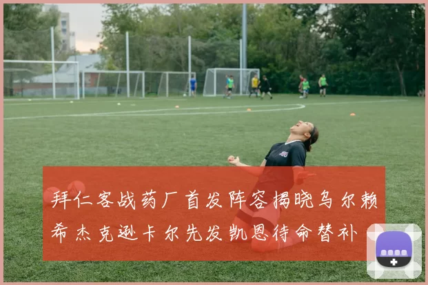 拜仁客战药厂首发阵容揭晓乌尔赖希杰克逊卡尔先发凯恩待命替补